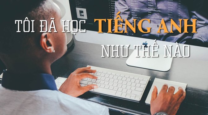 Chuyện học tiếng Anh – Phần 1: Tôi đã học tiếng Anh như thế nào